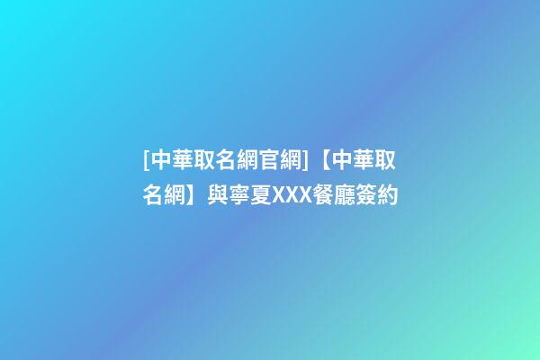[中華取名網官網]【中華取名網】與寧夏XXX餐廳簽約-第1張-公司起名-玄機派